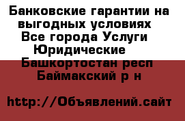 Банковские гарантии на выгодных условиях - Все города Услуги » Юридические   . Башкортостан респ.,Баймакский р-н